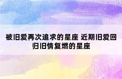 被旧爱再次追求的星座 近期旧爱回归旧情复燃的星座